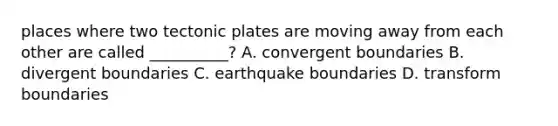 places where two tectonic plates are moving away from each other are called __________? A. convergent boundaries B. divergent boundaries C. earthquake boundaries D. transform boundaries