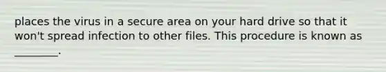 places the virus in a secure area on your hard drive so that it won't spread infection to other files. This procedure is known as ________.