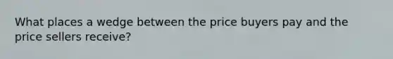 What places a wedge between the price buyers pay and the price sellers receive?