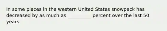 In some places in the western United States snowpack has decreased by as much as __________ percent over the last 50 years.