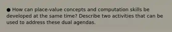 ● How can place-value concepts and computation skills be developed at the same time? Describe two activities that can be used to address these dual agendas.