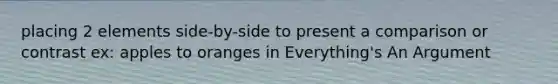 placing 2 elements side-by-side to present a comparison or contrast ex: apples to oranges in Everything's An Argument