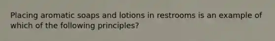 Placing aromatic soaps and lotions in restrooms is an example of which of the following principles?