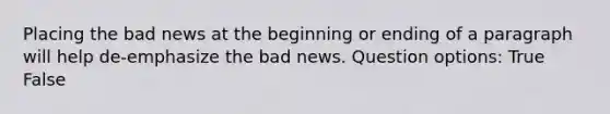 Placing the bad news at the beginning or ending of a paragraph will help de-emphasize the bad news. Question options: True False