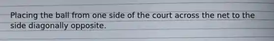 Placing the ball from one side of the court across the net to the side diagonally opposite.