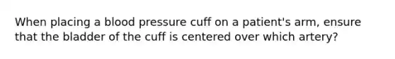 When placing a blood pressure cuff on a patient's arm, ensure that the bladder of the cuff is centered over which artery?