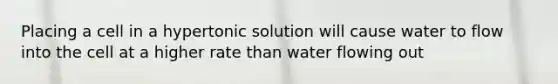 Placing a cell in a hypertonic solution will cause water to flow into the cell at a higher rate than water flowing out