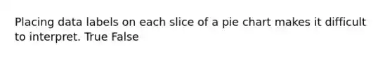 Placing data labels on each slice of a <a href='https://www.questionai.com/knowledge/kDrHXijglR-pie-chart' class='anchor-knowledge'>pie chart</a> makes it difficult to interpret. True False