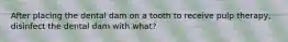 After placing the dental dam on a tooth to receive pulp therapy, disinfect the dental dam with what?