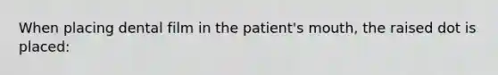 When placing dental film in the patient's mouth, the raised dot is placed: