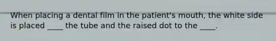 When placing a dental film in the patient's mouth, the white side is placed ____ the tube and the raised dot to the ____.