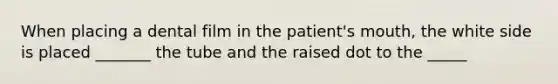 When placing a dental film in the patient's mouth, the white side is placed _______ the tube and the raised dot to the _____