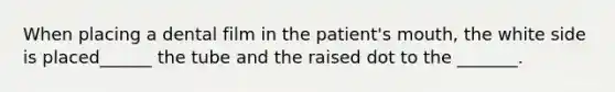 When placing a dental film in the patient's mouth, the white side is placed______ the tube and the raised dot to the _______.