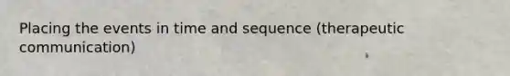 Placing the events in time and sequence (therapeutic communication)