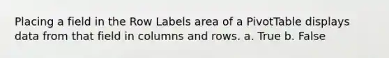 Placing a field in the Row Labels area of a PivotTable displays data from that field in columns and rows. a. True b. False