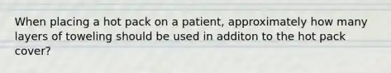 When placing a hot pack on a patient, approximately how many layers of toweling should be used in additon to the hot pack cover?