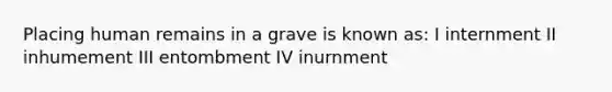 Placing human remains in a grave is known as: I internment II inhumement III entombment IV inurnment