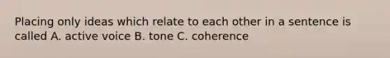 Placing only ideas which relate to each other in a sentence is called A. active voice B. tone C. coherence