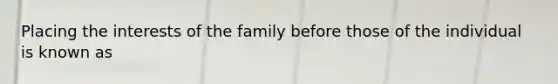 Placing the interests of the family before those of the individual is known as