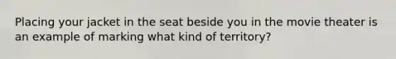 Placing your jacket in the seat beside you in the movie theater is an example of marking what kind of territory?