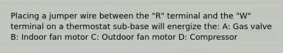 Placing a jumper wire between the "R" terminal and the "W" terminal on a thermostat sub-base will energize the: A: Gas valve B: Indoor fan motor C: Outdoor fan motor D: Compressor