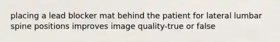 placing a lead blocker mat behind the patient for lateral lumbar spine positions improves image quality-true or false