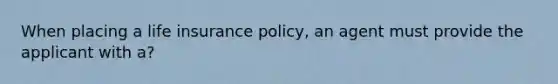 When placing a life insurance policy, an agent must provide the applicant with a?