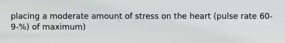 placing a moderate amount of stress on the heart (pulse rate 60-9-%) of maximum)