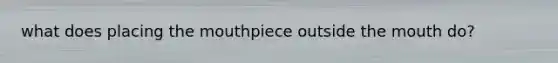 what does placing the mouthpiece outside the mouth do?
