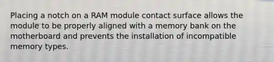 Placing a notch on a RAM module contact surface allows the module to be properly aligned with a memory bank on the motherboard and prevents the installation of incompatible memory types.