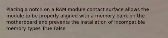 Placing a notch on a RAM module contact surface allows the module to be properly aligned with a memory bank on the motherboard and prevents the installation of incompatible memory types True False