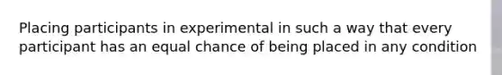 Placing participants in experimental in such a way that every participant has an equal chance of being placed in any condition