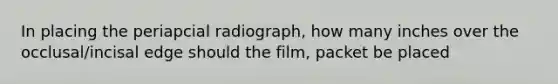 In placing the periapcial radiograph, how many inches over the occlusal/incisal edge should the film, packet be placed