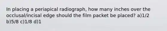 In placing a periapical radiograph, how many inches over the occlusal/incisal edge should the film packet be placed? a)1/2 b)5/8 c)1/8 d)1