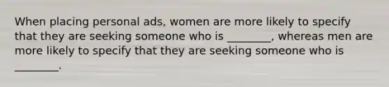 When placing personal ads, women are more likely to specify that they are seeking someone who is ________, whereas men are more likely to specify that they are seeking someone who is ________.