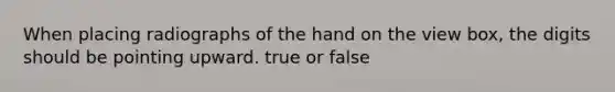 When placing radiographs of the hand on the view box, the digits should be pointing upward. true or false