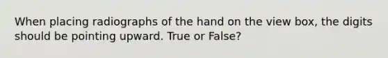 When placing radiographs of the hand on the view box, the digits should be pointing upward. True or False?