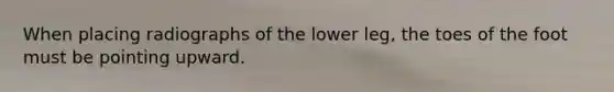 When placing radiographs of the lower leg, the toes of the foot must be pointing upward.