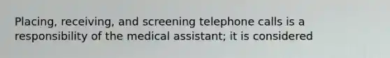 Placing, receiving, and screening telephone calls is a responsibility of the medical assistant; it is considered