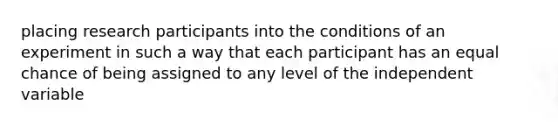 placing research participants into the conditions of an experiment in such a way that each participant has an equal chance of being assigned to any level of the independent variable