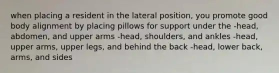 when placing a resident in the lateral position, you promote good body alignment by placing pillows for support under the -head, abdomen, and upper arms -head, shoulders, and ankles -head, upper arms, upper legs, and behind the back -head, lower back, arms, and sides