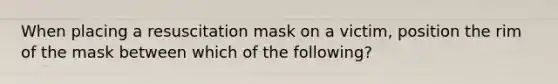 When placing a resuscitation mask on a victim, position the rim of the mask between which of the following?