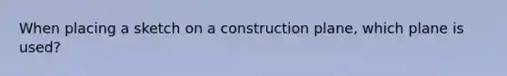 When placing a sketch on a construction plane, which plane is used?