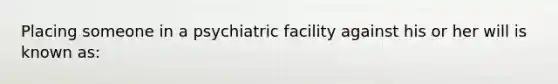 Placing someone in a psychiatric facility against his or her will is known as: