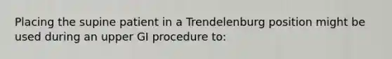 Placing the supine patient in a Trendelenburg position might be used during an upper GI procedure to: