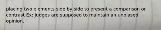 placing two elements side by side to present a comparison or contrast Ex: Judges are supposed to maintain an unbiased opinion.