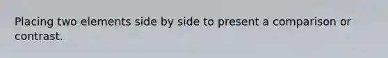 Placing two elements side by side to present a comparison or contrast.