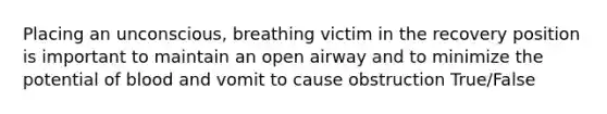 Placing an unconscious, breathing victim in the recovery position is important to maintain an open airway and to minimize the potential of blood and vomit to cause obstruction True/False