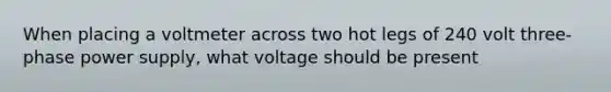 When placing a voltmeter across two hot legs of 240 volt three-phase power supply, what voltage should be present