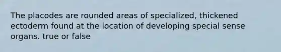 The placodes are rounded areas of specialized, thickened ectoderm found at the location of developing special sense organs. true or false